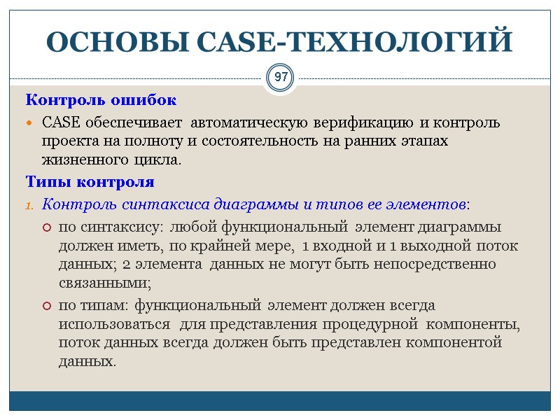 97 ОСНОВЫ СASE-ТЕХНОЛОГИЙ Контроль ошибок CASE обеспечивает  автоматическую верификацию и контроль проекта на